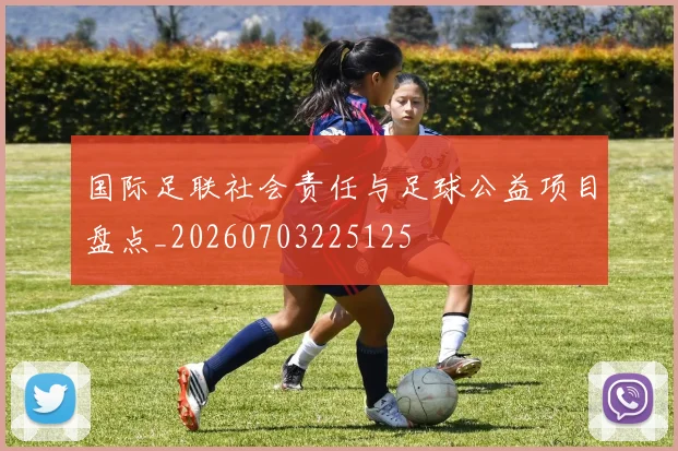 国际足联社会责任与足球公益项目盘点_20260703225125