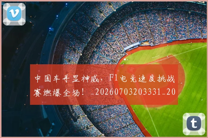 中国车手显神威，F1电竞速度挑战赛燃爆全场！_20260703203331_20260716183959