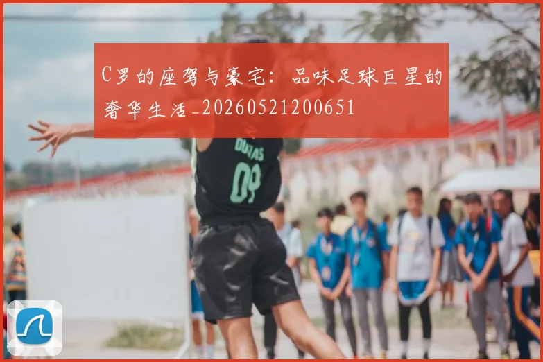 C罗的座驾与豪宅：品味足球巨星的奢华生活_20260521200651