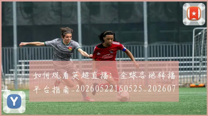 如何观看英超直播：全球各地转播平台指南_20260522160525_20260722150459