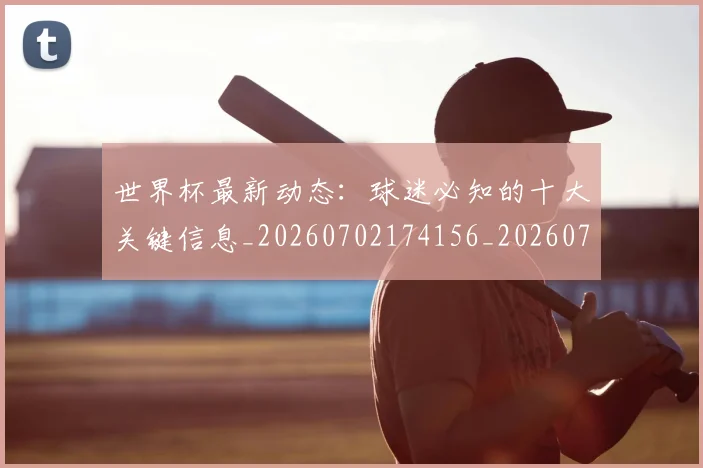 世界杯最新动态：球迷必知的十大关键信息_20260702174156_20260715191227