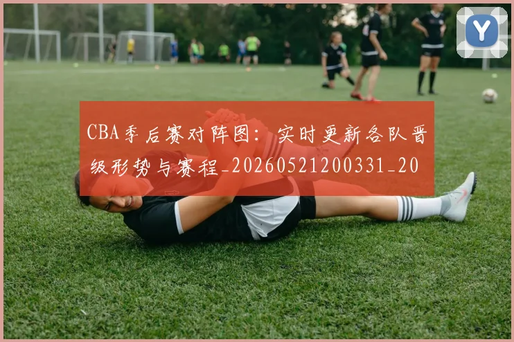 CBA季后赛对阵图：实时更新各队晋级形势与赛程_20260521200331_20260712044643