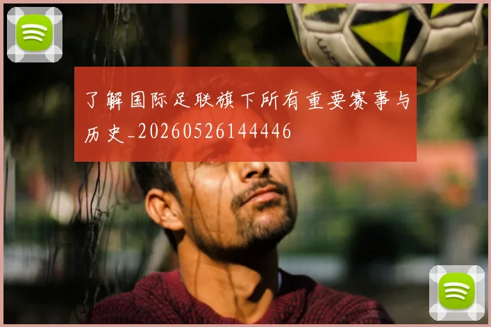 了解国际足联旗下所有重要赛事与历史_20260526144446