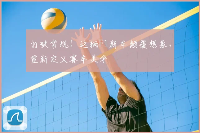 打破常规!这辆F1新车颠覆想象,重新定义赛车美学
