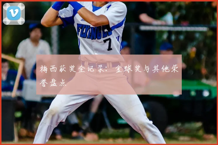 梅西获奖全记录:金球奖与其他荣誉盘点