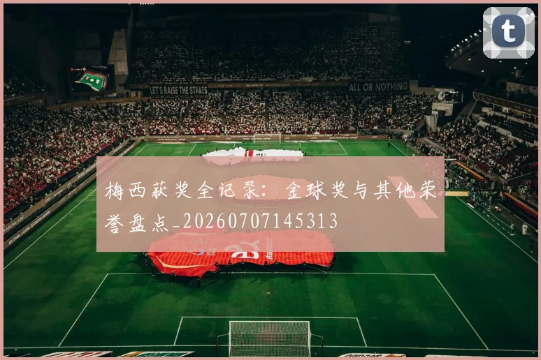 梅西获奖全记录：金球奖与其他荣誉盘点_20260707145313