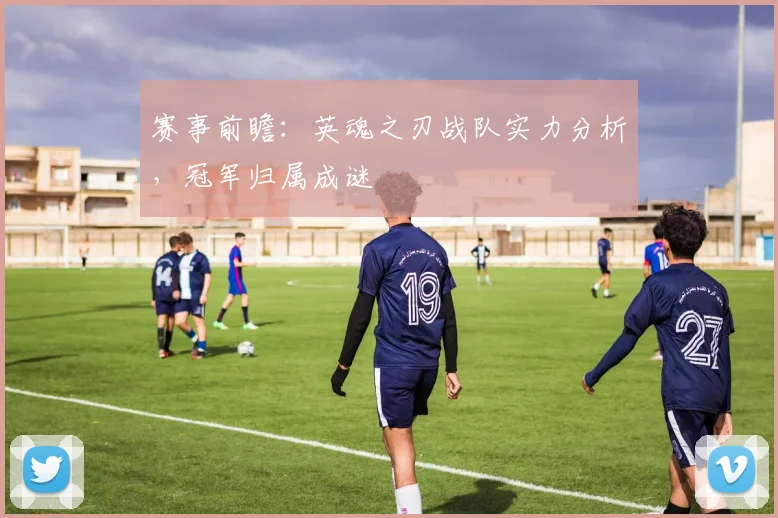 赛事前瞻:英魂之刃战队实力分析,冠军归属成谜