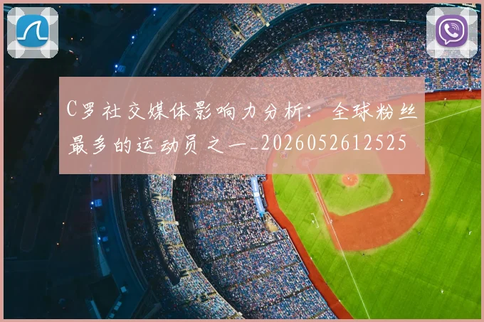 C罗社交媒体影响力分析：全球粉丝最多的运动员之一_20260526125251_20260701213853_20260712052906
