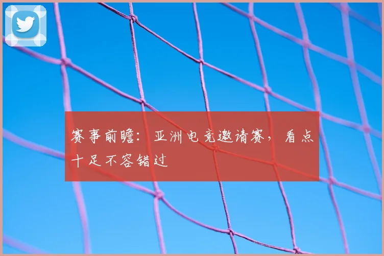 赛事前瞻：亚洲电竞邀请赛，看点十足不容错过