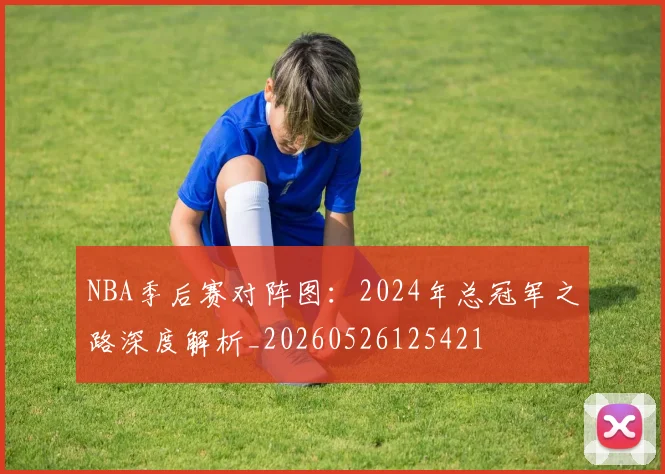 NBA季后赛对阵图：2024年总冠军之路深度解析_20260526125421