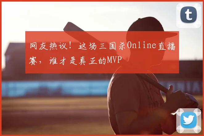 网友热议!这场三国杀Online直播赛,谁才是真正的MVP