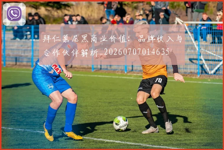 拜仁慕尼黑商业价值：品牌收入与合作伙伴解析_20260707014635