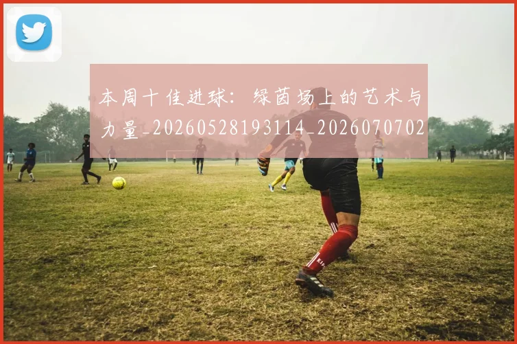 本周十佳进球:绿茵场上的艺术与力量_20260528193114_20260707021737_20260731174107