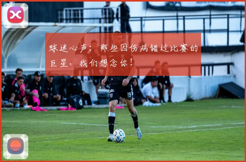 球迷心声：那些因伤病错过比赛的巨星，我们想念你！