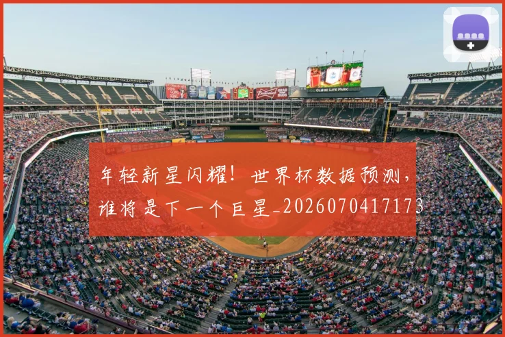 年轻新星闪耀!世界杯数据预测,谁将是下一个巨星_20260704171738