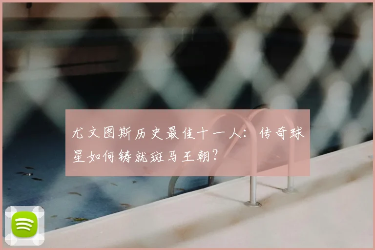 尤文图斯历史最佳十一人：传奇球星如何铸就斑马王朝？