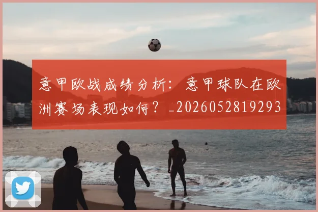 意甲欧战成绩分析：意甲球队在欧洲赛场表现如何？_20260528192935