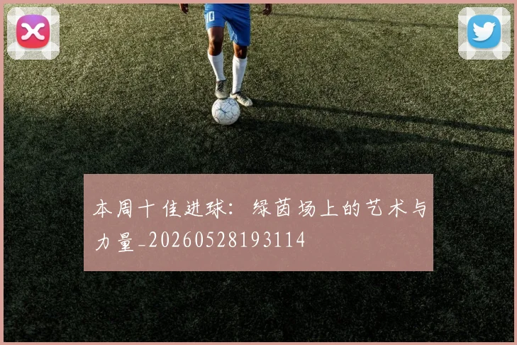 本周十佳进球：绿茵场上的艺术与力量_20260528193114
