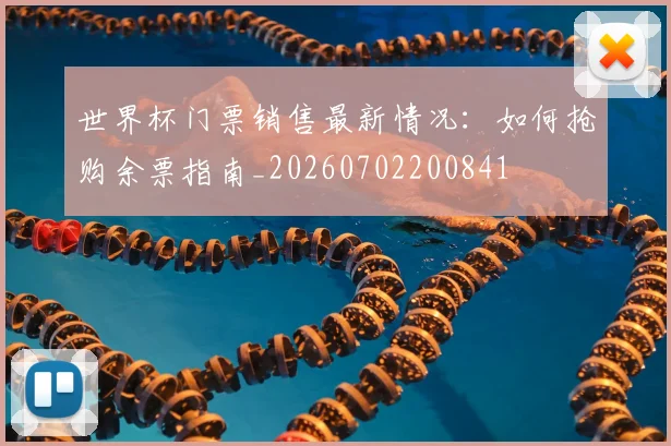 世界杯门票销售最新情况：如何抢购余票指南_20260702200841