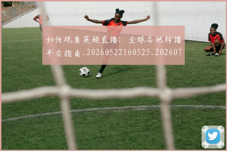 如何观看英超直播：全球各地转播平台指南_20260522160525_20260722150459