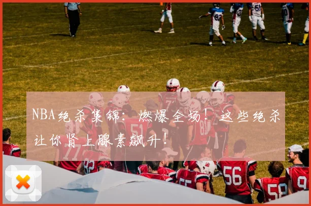 NBA绝杀集锦：燃爆全场！这些绝杀让你肾上腺素飙升！