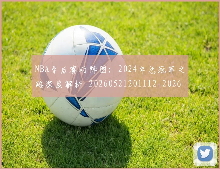 NBA季后赛对阵图：2024年总冠军之路深度解析_20260521201112_20260702164718_20260714211209