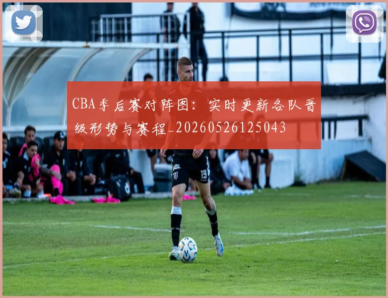 CBA季后赛对阵图：实时更新各队晋级形势与赛程_20260526125043