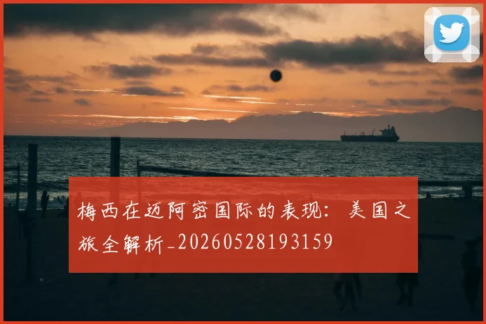 梅西在迈阿密国际的表现：美国之旅全解析_20260528193159
