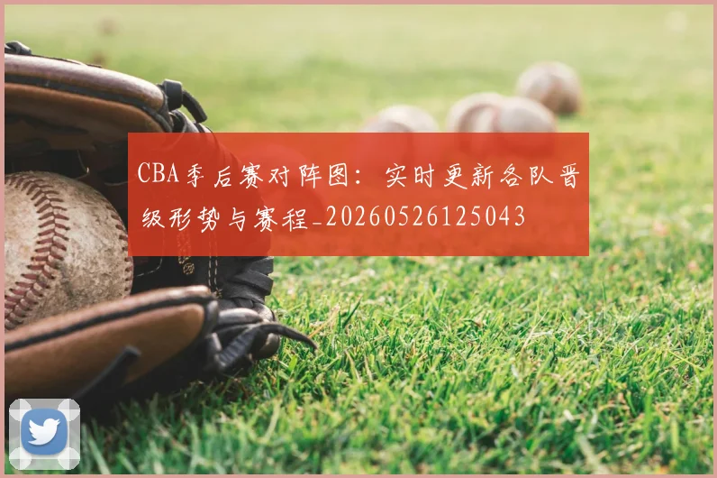 CBA季后赛对阵图：实时更新各队晋级形势与赛程_20260526125043