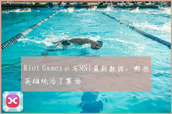 Riot Games公布MSI最新数据，哪些英雄统治了赛场