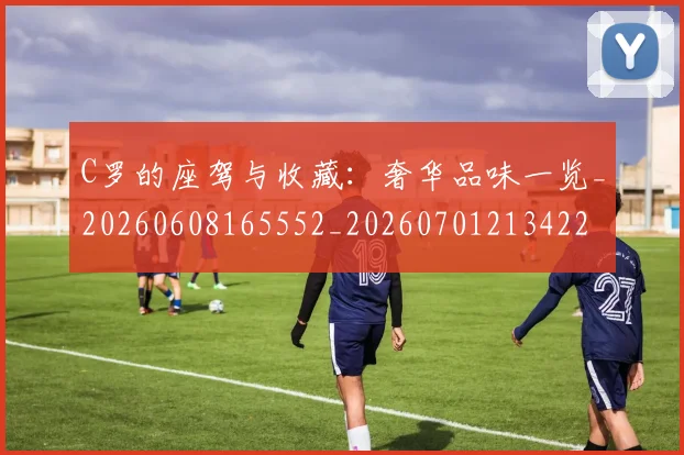 C罗的座驾与收藏:奢华品味一览_20260608165552_20260701213422