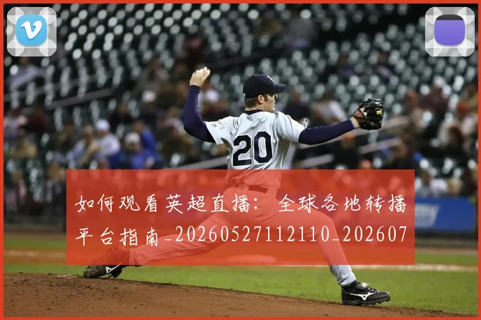如何观看英超直播：全球各地转播平台指南_20260527112110_20260703230900_20260720183544