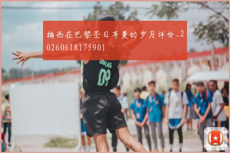 梅西在巴黎圣日耳曼的岁月评价_20260618175901