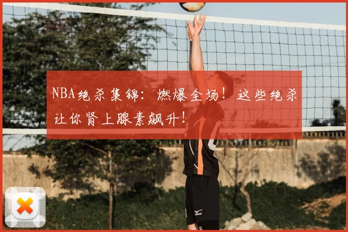 NBA绝杀集锦：燃爆全场！这些绝杀让你肾上腺素飙升！
