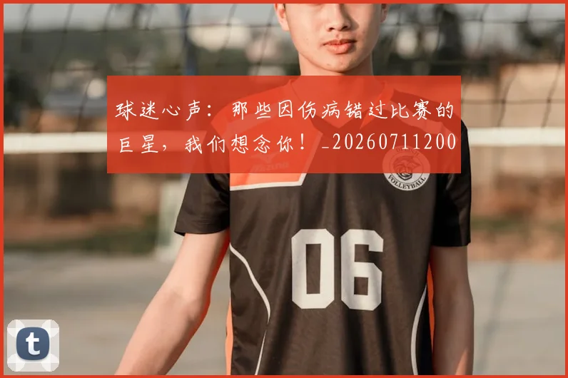 球迷心声：那些因伤病错过比赛的巨星，我们想念你！_20260711200636