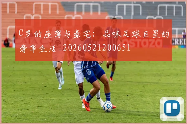 C罗的座驾与豪宅：品味足球巨星的奢华生活_20260521200651
