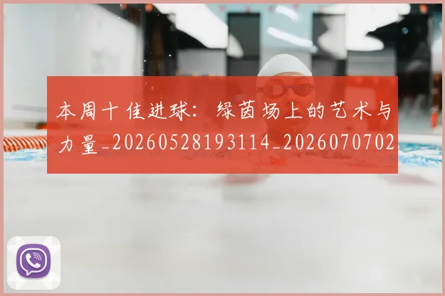 本周十佳进球：绿茵场上的艺术与力量_20260528193114_20260707021737_20260731174107
