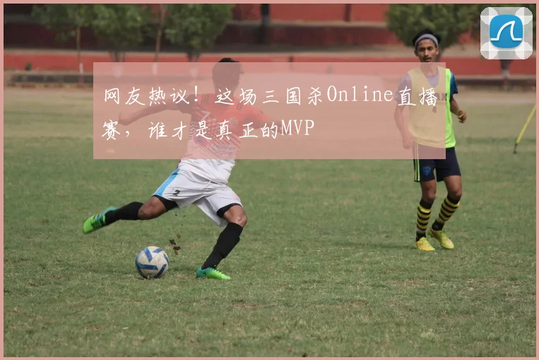 网友热议！这场三国杀Online直播赛，谁才是真正的MVP