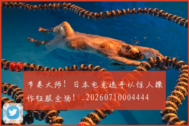 节奏大师！日本电竞选手以惊人操作征服全场！_20260710004444