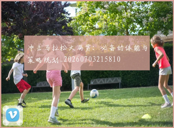 冲击马拉松大满贯：必备的体能与策略规划_20260703215810