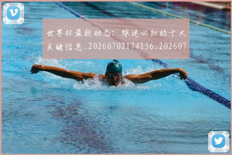 世界杯最新动态：球迷必知的十大关键信息_20260702174156_20260715191227