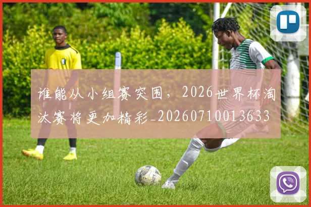 谁能从小组赛突围,2026世界杯淘汰赛将更加精彩_20260710013633