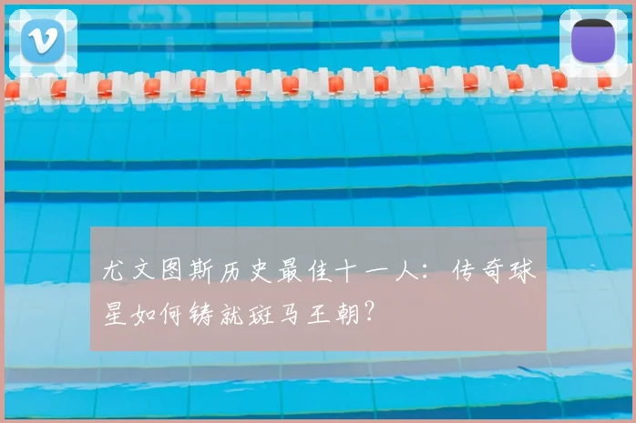 尤文图斯历史最佳十一人：传奇球星如何铸就斑马王朝？