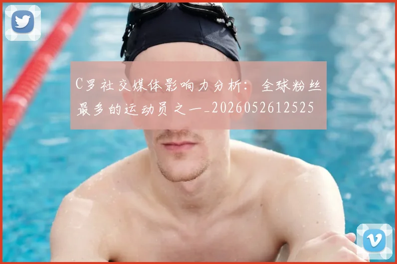 C罗社交媒体影响力分析：全球粉丝最多的运动员之一_20260526125251_20260701213853_20260712052906