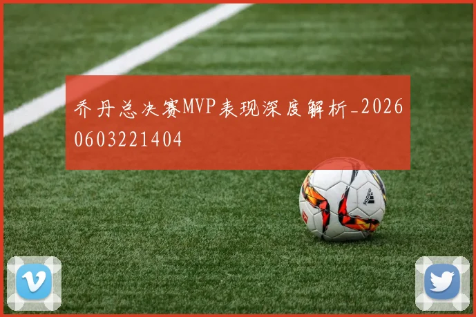 乔丹总决赛MVP表现深度解析_20260603221404