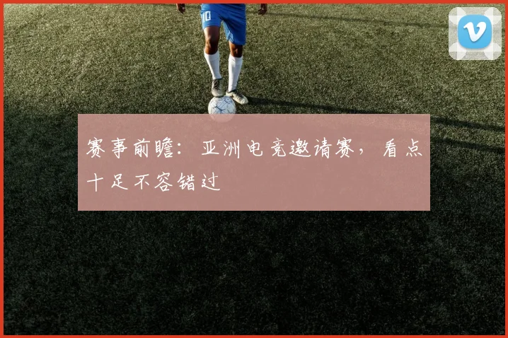 赛事前瞻：亚洲电竞邀请赛，看点十足不容错过
