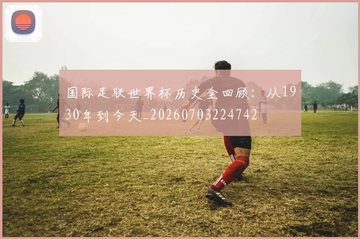 国际足联世界杯历史全回顾：从1930年到今天_20260703224742