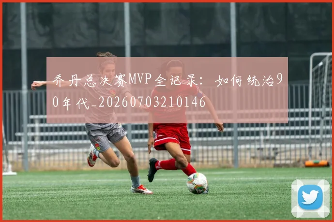 乔丹总决赛MVP全记录：如何统治90年代_20260703210146