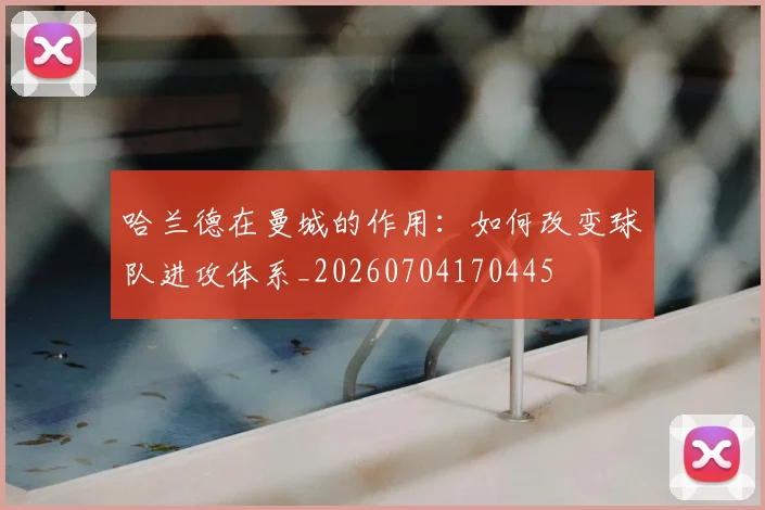 哈兰德在曼城的作用：如何改变球队进攻体系_20260704170445