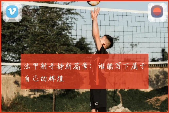 法甲射手榜新篇章：谁能写下属于自己的辉煌
